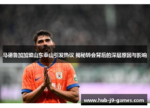 马德鲁加加盟山东泰山引发热议 揭秘转会背后的深层原因与影响 马德鲁加加盟山东泰山引发热议 揭秘转会背后的深层原因与影响