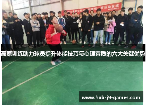 高原训练助力球员提升体能技巧与心理素质的六大关键优势 高原训练助力球员提升体能技巧与心理素质的六大关键优势