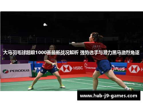 大马羽毛球超级1000赛最新战况解析 强势选手与潜力黑马激烈角逐 大马羽毛球超级1000赛最新战况解析 强势选手与潜力黑马激烈角逐