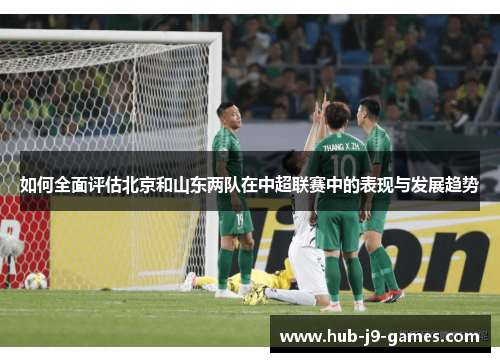 如何全面评估北京和山东两队在中超联赛中的表现与发展趋势 如何全面评估北京和山东两队在中超联赛中的表现与发展趋势