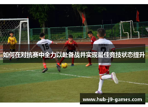 如何在对抗赛中全力以赴备战并实现最佳竞技状态提升 如何在对抗赛中全力以赴备战并实现最佳竞技状态提升