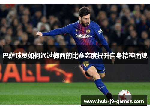 巴萨球员如何通过梅西的比赛态度提升自身精神面貌 巴萨球员如何通过梅西的比赛态度提升自身精神面貌
