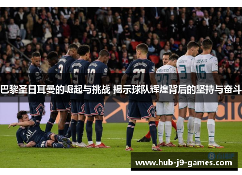 巴黎圣日耳曼的崛起与挑战 揭示球队辉煌背后的坚持与奋斗 巴黎圣日耳曼的崛起与挑战 揭示球队辉煌背后的坚持与奋斗