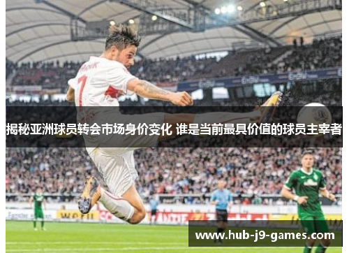 揭秘亚洲球员转会市场身价变化 谁是当前最具价值的球员主宰者 揭秘亚洲球员转会市场身价变化 谁是当前最具价值的球员主宰者