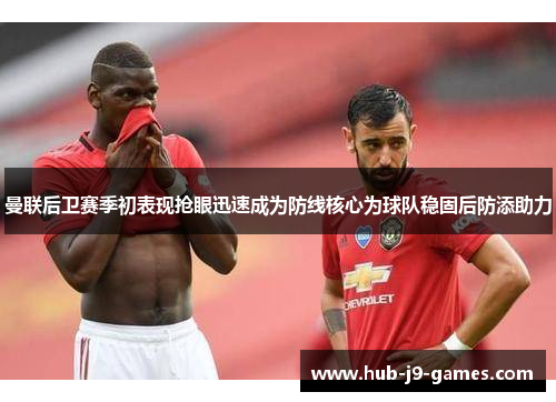 曼联后卫赛季初表现抢眼迅速成为防线核心为球队稳固后防添助力 曼联后卫赛季初表现抢眼迅速成为防线核心为球队稳固后防添助力