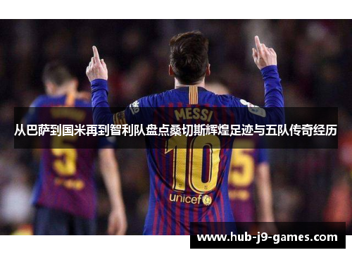 从巴萨到国米再到智利队盘点桑切斯辉煌足迹与五队传奇经历