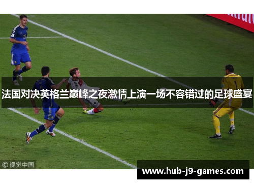 法国对决英格兰巅峰之夜激情上演一场不容错过的足球盛宴 法国对决英格兰巅峰之夜激情上演一场不容错过的足球盛宴