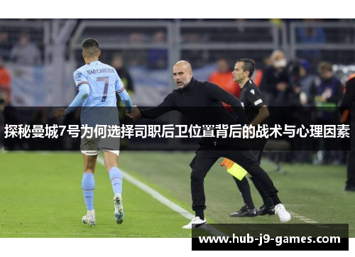 探秘曼城7号为何选择司职后卫位置背后的战术与心理因素 探秘曼城7号为何选择司职后卫位置背后的战术与心理因素