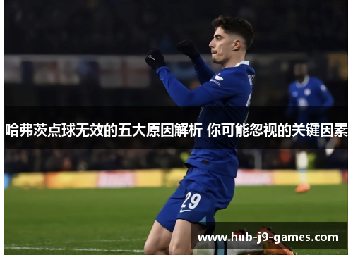 哈弗茨点球无效的五大原因解析 你可能忽视的关键因素 哈弗茨点球无效的五大原因解析 你可能忽视的关键因素