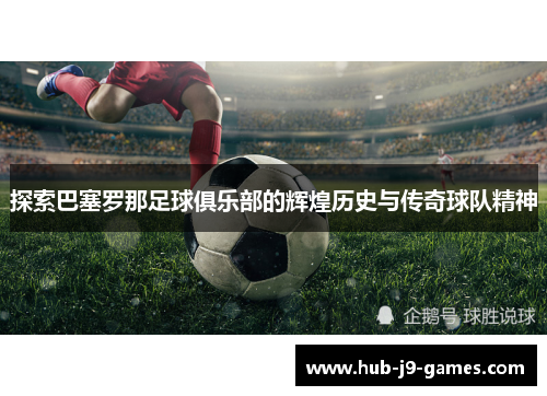 探索巴塞罗那足球俱乐部的辉煌历史与传奇球队精神 探索巴塞罗那足球俱乐部的辉煌历史与传奇球队精神