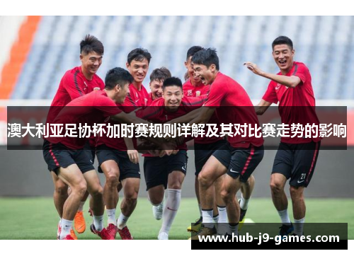 澳大利亚足协杯加时赛规则详解及其对比赛走势的影响 澳大利亚足协杯加时赛规则详解及其对比赛走势的影响