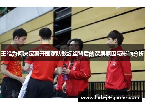 王皓为何决定离开国家队教练组背后的深层原因与影响分析 王皓为何决定离开国家队教练组背后的深层原因与影响分析