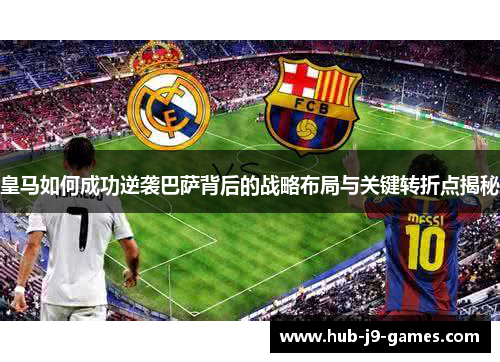 皇马如何成功逆袭巴萨背后的战略布局与关键转折点揭秘 皇马如何成功逆袭巴萨背后的战略布局与关键转折点揭秘