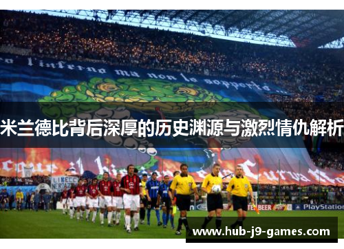 米兰德比背后深厚的历史渊源与激烈情仇解析