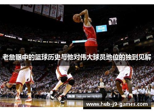 老詹眼中的篮球历史与他对伟大球员地位的独到见解