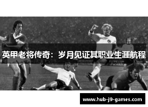 英甲老将传奇：岁月见证其职业生涯航程