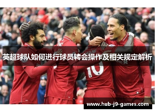 英超球队如何进行球员转会操作及相关规定解析 英超球队如何进行球员转会操作及相关规定解析