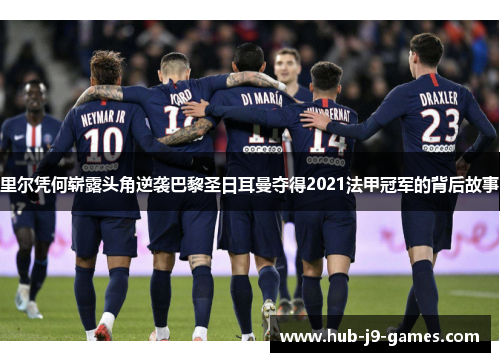里尔凭何崭露头角逆袭巴黎圣日耳曼夺得2021法甲冠军的背后故事 里尔凭何崭露头角逆袭巴黎圣日耳曼夺得2021法甲冠军的背后故事