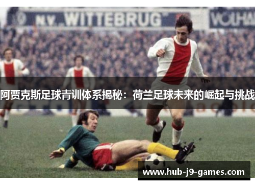 阿贾克斯足球青训体系揭秘:荷兰足球未来的崛起与挑战 阿贾克斯足球青训体系揭秘:荷兰足球未来的崛起与挑战