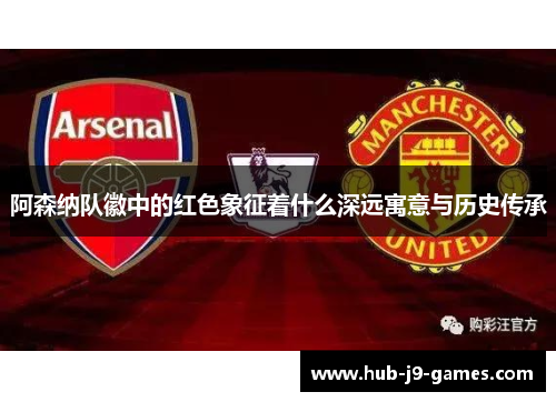 阿森纳队徽中的红色象征着什么深远寓意与历史传承 阿森纳队徽中的红色象征着什么深远寓意与历史传承