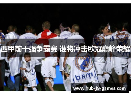西甲前十强争霸赛 谁将冲击欧冠巅峰荣耀