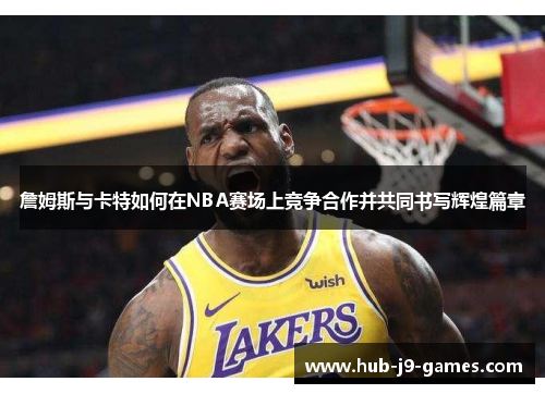 詹姆斯与卡特如何在NBA赛场上竞争合作并共同书写辉煌篇章 詹姆斯与卡特如何在NBA赛场上竞争合作并共同书写辉煌篇章