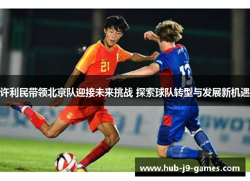 许利民带领北京队迎接未来挑战 探索球队转型与发展新机遇 许利民带领北京队迎接未来挑战 探索球队转型与发展新机遇