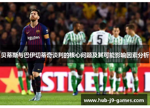 贝蒂斯与巴伊切蒂奇谈判的核心问题及其可能影响因素分析