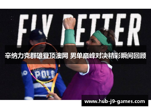 辛纳力克群雄登顶澳网 男单巅峰对决精彩瞬间回顾