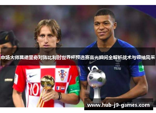 中场大师莫德里奇对阵比利时世界杯预选赛高光瞬间全解析战术与领袖风采 中场大师莫德里奇对阵比利时世界杯预选赛高光瞬间全解析战术与领袖风采
