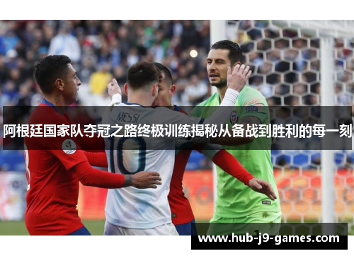 阿根廷国家队夺冠之路终极训练揭秘从备战到胜利的每一刻 阿根廷国家队夺冠之路终极训练揭秘从备战到胜利的每一刻