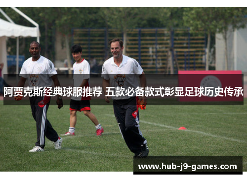 阿贾克斯经典球服推荐 五款必备款式彰显足球历史传承 阿贾克斯经典球服推荐 五款必备款式彰显足球历史传承