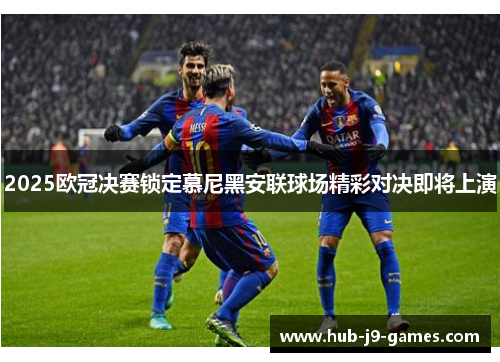 2025欧冠决赛锁定慕尼黑安联球场精彩对决即将上演