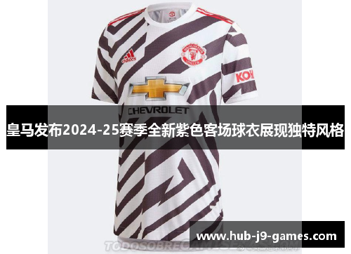 皇马发布2024-25赛季全新紫色客场球衣展现独特风格 皇马发布2024-25赛季全新紫色客场球衣展现独特风格
