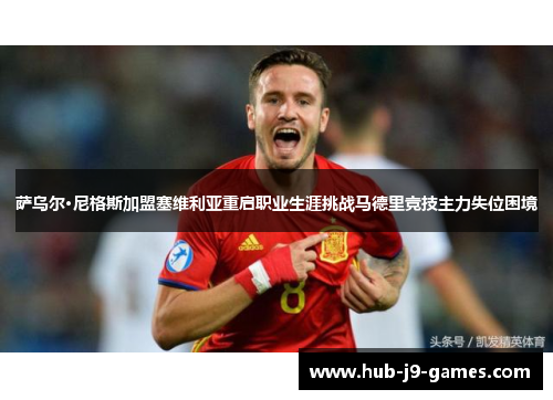 萨乌尔·尼格斯加盟塞维利亚重启职业生涯挑战马德里竞技主力失位困境 萨乌尔·尼格斯加盟塞维利亚重启职业生涯挑战马德里竞技主力失位困境