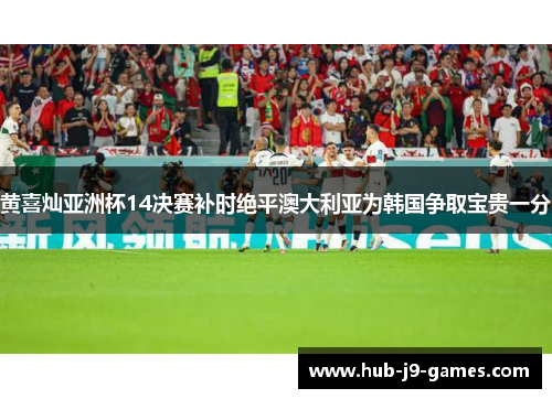 黄喜灿亚洲杯14决赛补时绝平澳大利亚为韩国争取宝贵一分